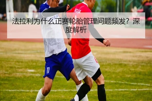 法拉利为什么正赛轮胎管理问题频发？深度解析
