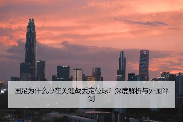 国足为什么总在关键战丢定位球？深度解析与外围评测