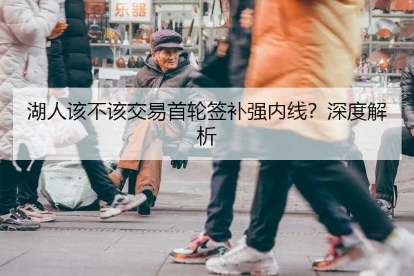 湖人该不该交易首轮签补强内线？深度解析