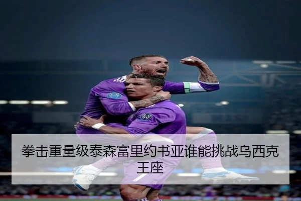 拳击重量级泰森富里约书亚谁能挑战乌西克王座