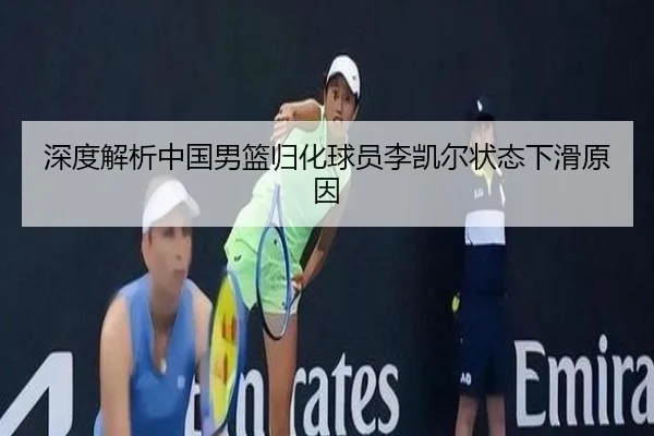 深度解析中国男篮归化球员李凯尔状态下滑原因