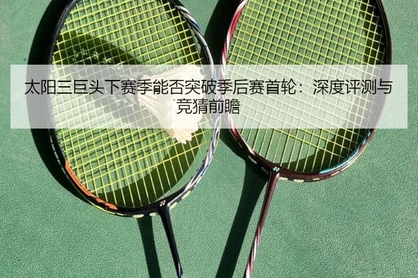 太阳三巨头下赛季能否突破季后赛首轮：深度评测与竞猜前瞻